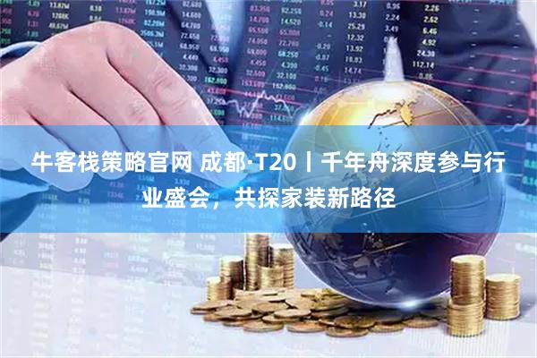 牛客栈策略官网 成都·T20丨千年舟深度参与行业盛会，共探家装新路径