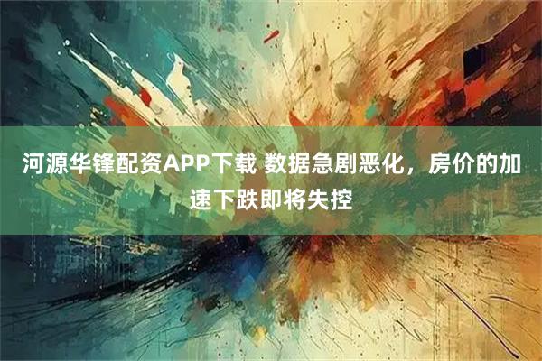 河源华锋配资APP下载 数据急剧恶化，房价的加速下跌即将失控