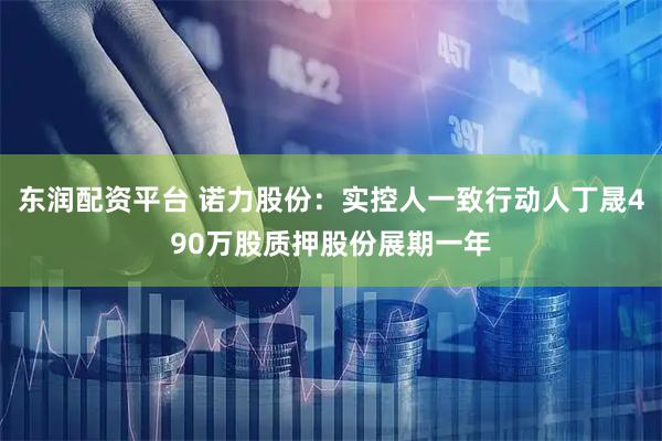 东润配资平台 诺力股份：实控人一致行动人丁晟490万股质押股份展期一年