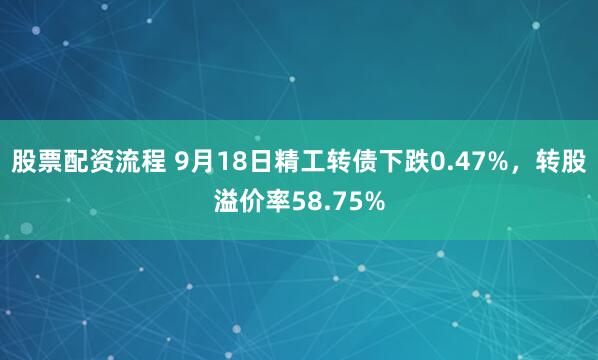 股票配资流程 9月18日精工转债下跌0.47%，转股溢价率58.75%