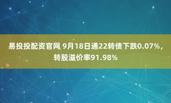 易投投配资官网 9月18日通22转债下跌0.07%，转股溢价率91.98%