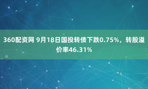 360配资网 9月18日国投转债下跌0.75%，转股溢价率46.31%