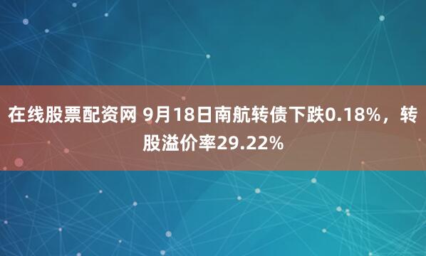 在线股票配资网 9月18日南航转债下跌0.18%，转股溢价率29.22%