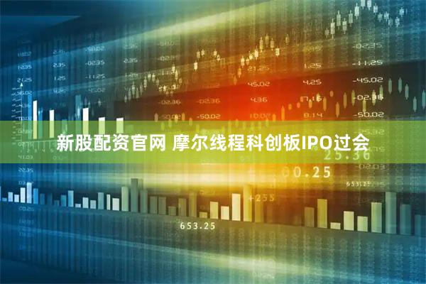 新股配资官网 摩尔线程科创板IPO过会