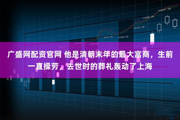 广盛网配资官网 他是清朝末年的最大富商，生前一直操劳，去世时的葬礼轰动了上海