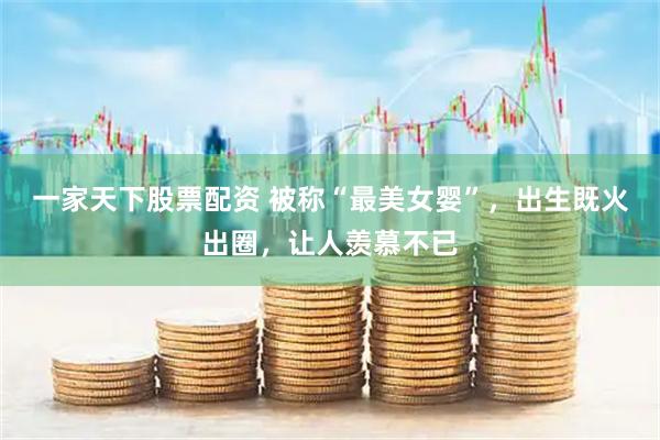 一家天下股票配资 被称“最美女婴”，出生既火出圈，让人羡慕不已
