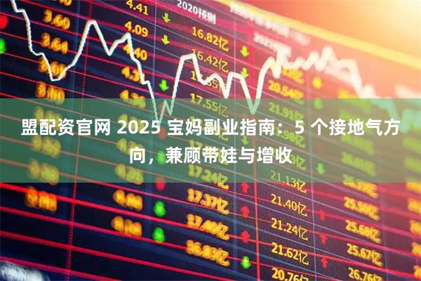 盟配资官网 2025 宝妈副业指南：5 个接地气方向，兼顾带娃与增收