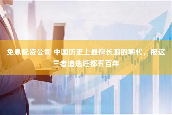免息配资公司 中国历史上最擅长跑的朝代，被这三者追逃迁都五百年