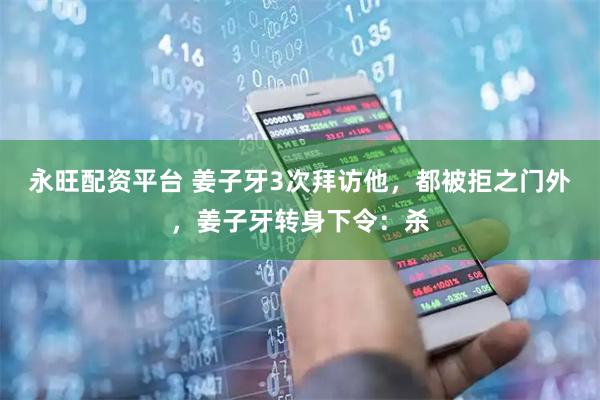 永旺配资平台 姜子牙3次拜访他，都被拒之门外，姜子牙转身下令：杀