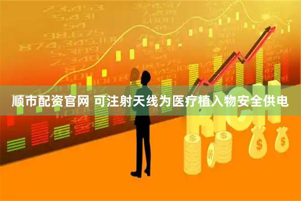 顺市配资官网 可注射天线为医疗植入物安全供电