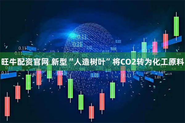 旺牛配资官网 新型“人造树叶”将CO2转为化工原料