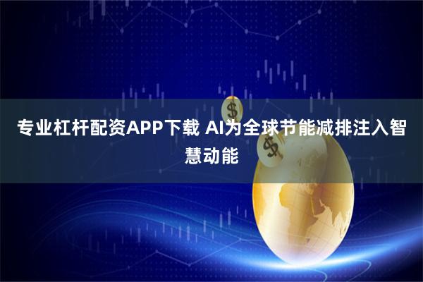 专业杠杆配资APP下载 AI为全球节能减排注入智慧动能