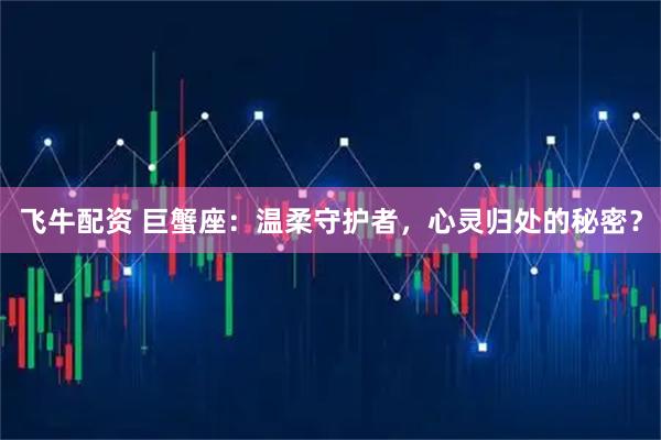飞牛配资 巨蟹座：温柔守护者，心灵归处的秘密？