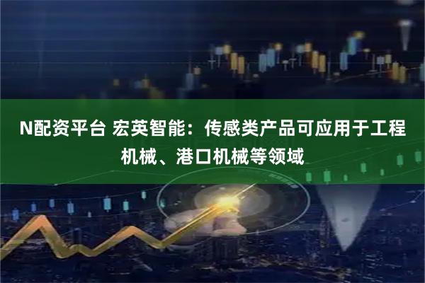 N配资平台 宏英智能：传感类产品可应用于工程机械、港口机械等领域