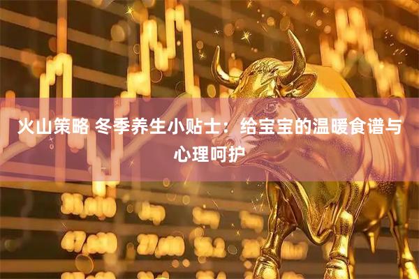 火山策略 冬季养生小贴士：给宝宝的温暖食谱与心理呵护