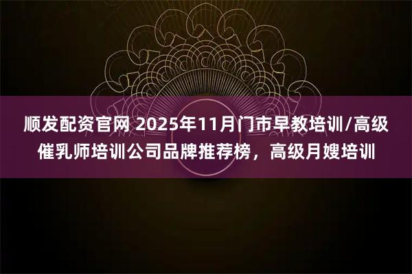 顺发配资官网 2025年11月门市早教培训/高级催乳师培训公司品牌推荐榜，高级月嫂培训
