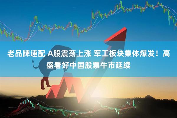 老品牌速配 A股震荡上涨 军工板块集体爆发！高盛看好中国股票牛市延续