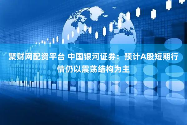 聚财网配资平台 中国银河证券：预计A股短期行情仍以震荡结构为主