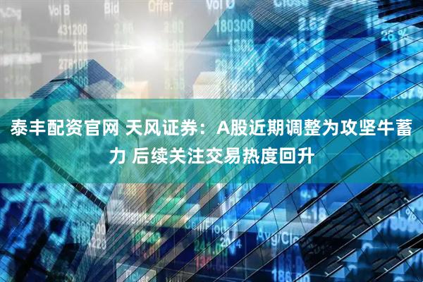 泰丰配资官网 天风证券：A股近期调整为攻坚牛蓄力 后续关注交易热度回升