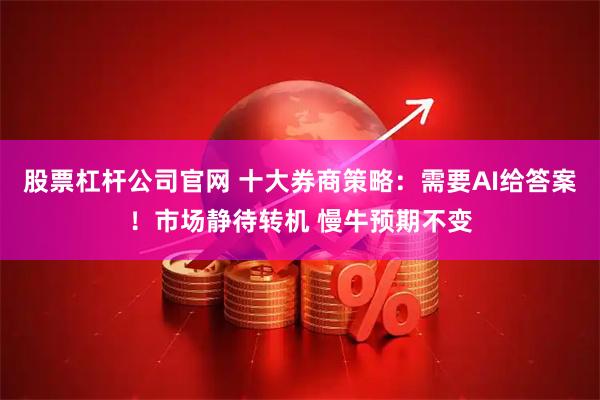 股票杠杆公司官网 十大券商策略：需要AI给答案！市场静待转机 慢牛预期不变