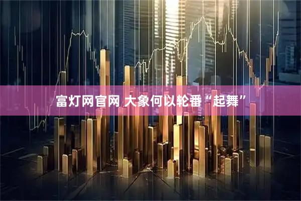 富灯网官网 大象何以轮番“起舞”
