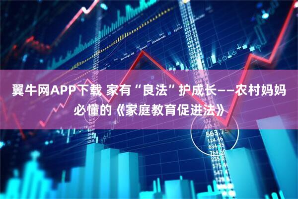 翼牛网APP下载 家有“良法”护成长——农村妈妈必懂的《家庭教育促进法》
