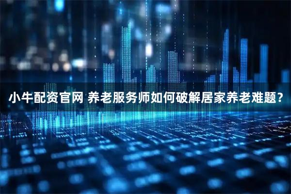 小牛配资官网 养老服务师如何破解居家养老难题？