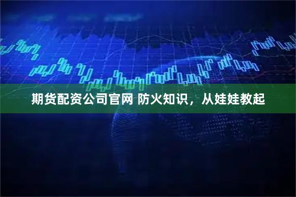 期货配资公司官网 防火知识，从娃娃教起
