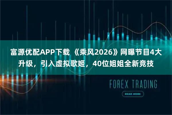 富源优配APP下载 《乘风2026》网曝节目4大升级，引入虚拟歌姬，40位姐姐全新竞技