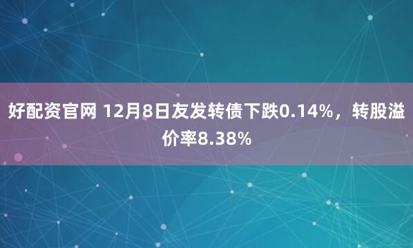 好配资官网 12月8日友发转债下跌0.14%，转股溢价率8.38%