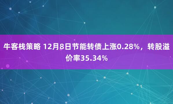 牛客栈策略 12月8日节能转债上涨0.28%，转股溢价率35.34%