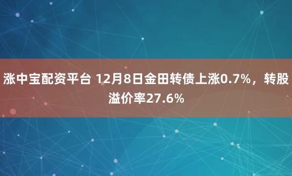 涨中宝配资平台 12月8日金田转债上涨0.7%，转股溢价率27.6%
