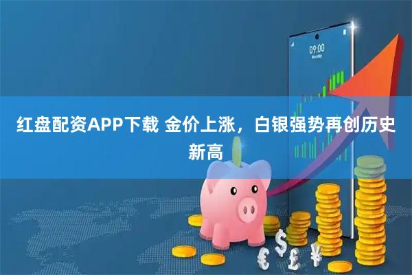 红盘配资APP下载 金价上涨，白银强势再创历史新高