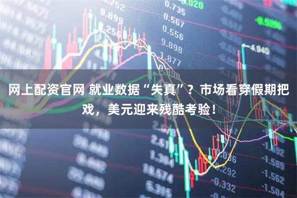 网上配资官网 就业数据“失真”？市场看穿假期把戏，美元迎来残酷考验！