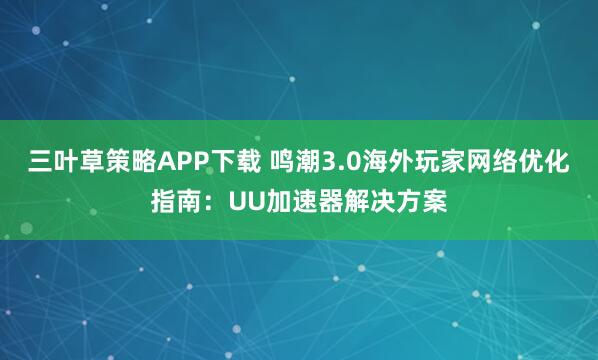三叶草策略APP下载 鸣潮3.0海外玩家网络优化指南：UU加速器解决方案
