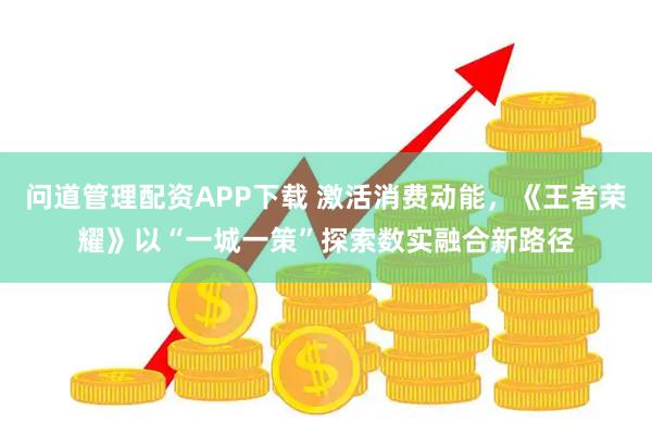 问道管理配资APP下载 激活消费动能，《王者荣耀》以“一城一策”探索数实融合新路径