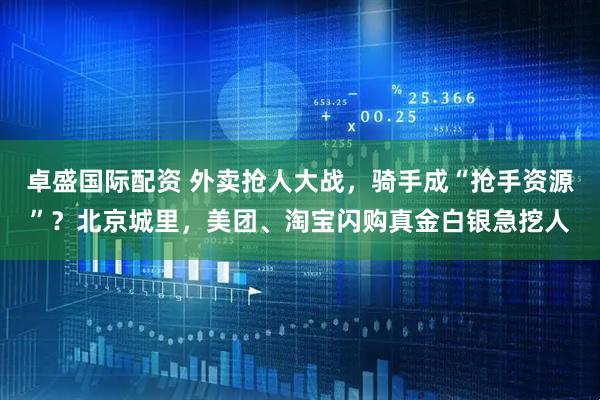 卓盛国际配资 外卖抢人大战，骑手成“抢手资源”？北京城里，美团、淘宝闪购真金白银急挖人