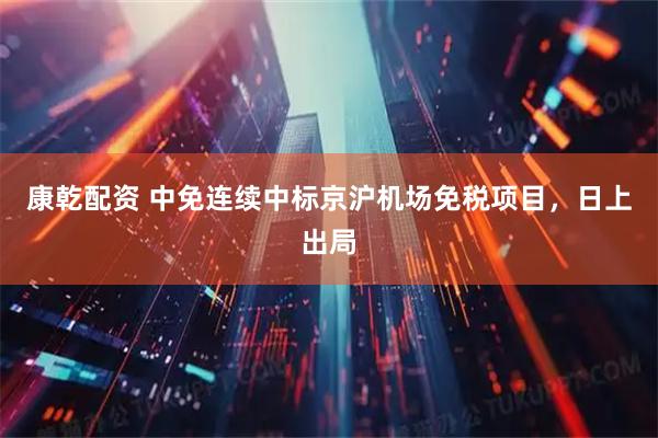 康乾配资 中免连续中标京沪机场免税项目，日上出局