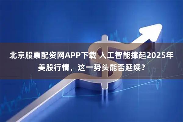 北京股票配资网APP下载 人工智能撑起2025年美股行情，这一势头能否延续？