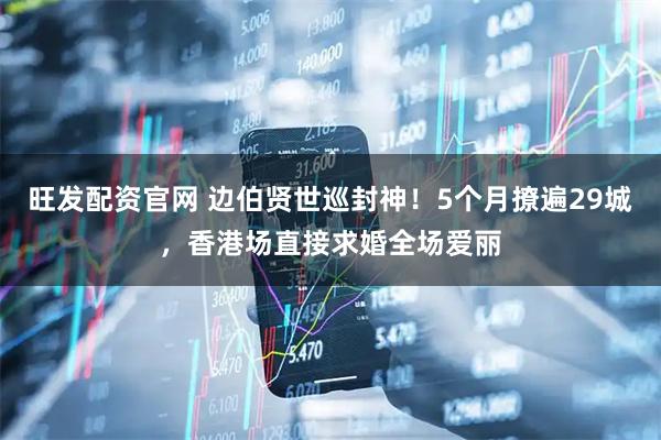 旺发配资官网 边伯贤世巡封神！5个月撩遍29城，香港场直接求婚全场爱丽