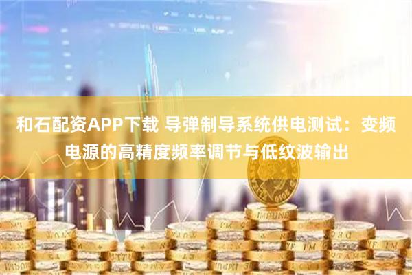 和石配资APP下载 导弹制导系统供电测试：变频电源的高精度频率调节与低纹波输出
