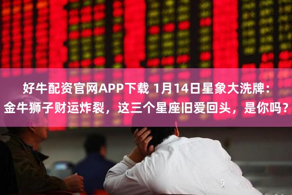 好牛配资官网APP下载 1月14日星象大洗牌：金牛狮子财运炸裂，这三个星座旧爱回头，是你吗？