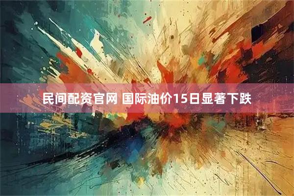 民间配资官网 国际油价15日显著下跌
