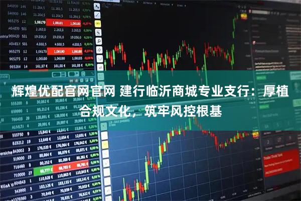 辉煌优配官网官网 建行临沂商城专业支行：厚植合规文化，筑牢风控根基
