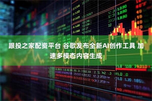 跟投之家配资平台 谷歌发布全新AI创作工具 加速多模态内容生成