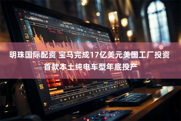 明珠国际配资 宝马完成17亿美元美国工厂投资 首款本土纯电车型年底投产