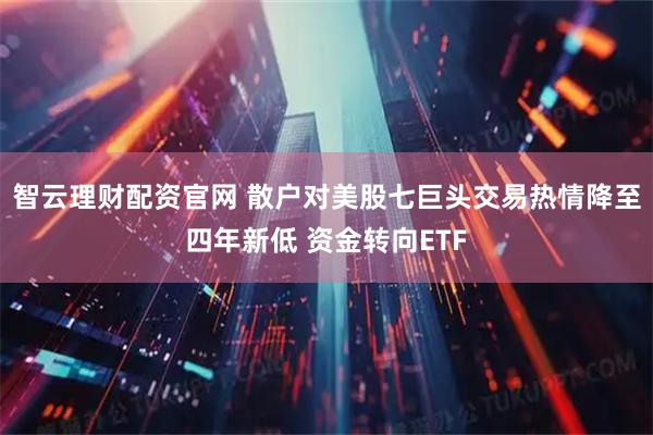 智云理财配资官网 散户对美股七巨头交易热情降至四年新低 资金转向ETF