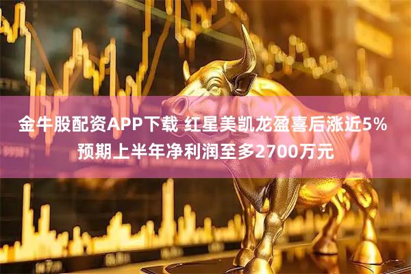 金牛股配资APP下载 红星美凯龙盈喜后涨近5% 预期上半年净利润至多2700万元