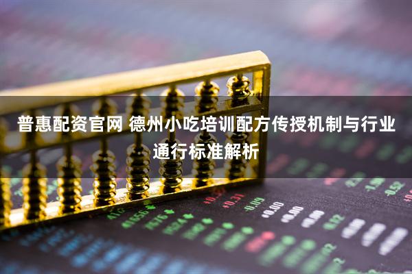 普惠配资官网 德州小吃培训配方传授机制与行业通行标准解析
