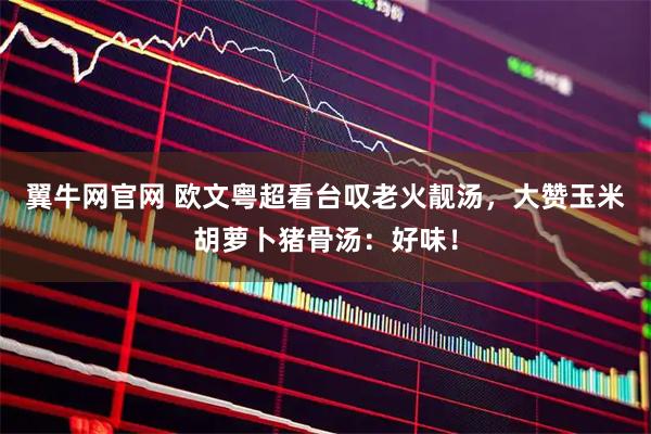 翼牛网官网 欧文粤超看台叹老火靓汤，大赞玉米胡萝卜猪骨汤：好味！